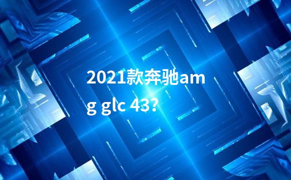 2021款奔驰amg glc 43？